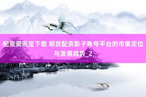 配资资讯宝下载 期货配资影子账号平台的市集定位与发展趋势_2