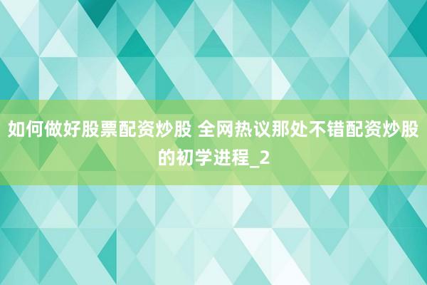 如何做好股票配资炒股 全网热议那处不错配资炒股的初学进程_2