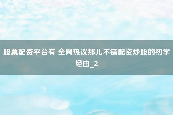 股票配资平台有 全网热议那儿不错配资炒股的初学经由_2