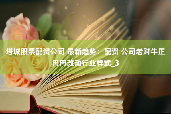 塔城股票配资公司 最新趋势：配资 公司老财牛正冉冉改动行业样式_3
