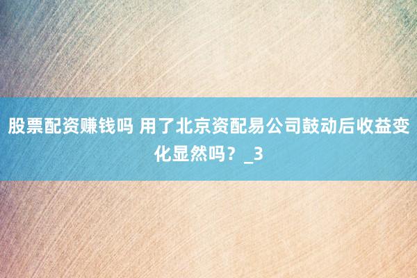 股票配资赚钱吗 用了北京资配易公司鼓动后收益变化显然吗？_3