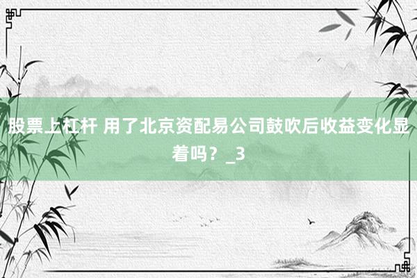股票上杠杆 用了北京资配易公司鼓吹后收益变化显着吗？_3