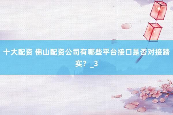 十大配资 佛山配资公司有哪些平台接口是否对接踏实？_3
