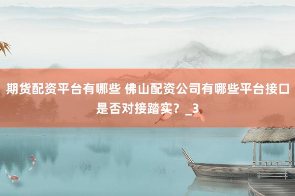 期货配资平台有哪些 佛山配资公司有哪些平台接口是否对接踏实？_3