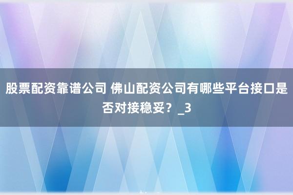 股票配资靠谱公司 佛山配资公司有哪些平台接口是否对接稳妥？_3