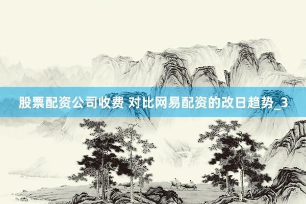 股票配资公司收费 对比网易配资的改日趋势_3