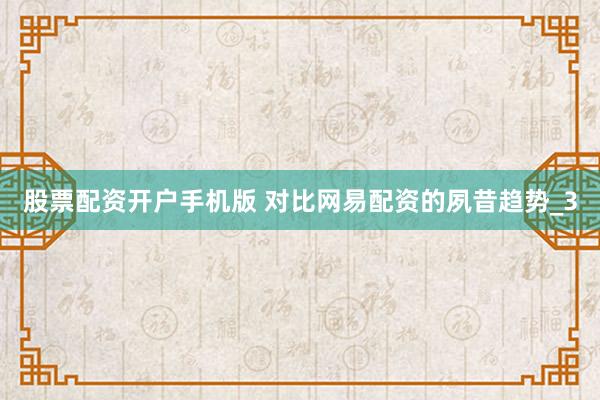 股票配资开户手机版 对比网易配资的夙昔趋势_3