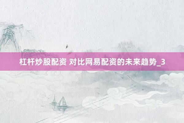 杠杆炒股配资 对比网易配资的未来趋势_3