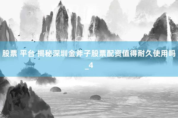 股票 平台 揭秘深圳金斧子股票配资值得耐久使用吗_4