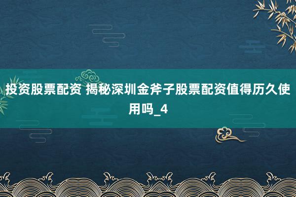 投资股票配资 揭秘深圳金斧子股票配资值得历久使用吗_4