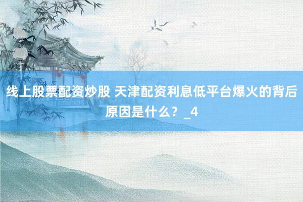 线上股票配资炒股 天津配资利息低平台爆火的背后原因是什么？_4