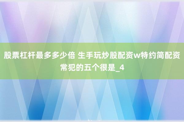 股票杠杆最多多少倍 生手玩炒股配资w特约简配资常犯的五个很是_4