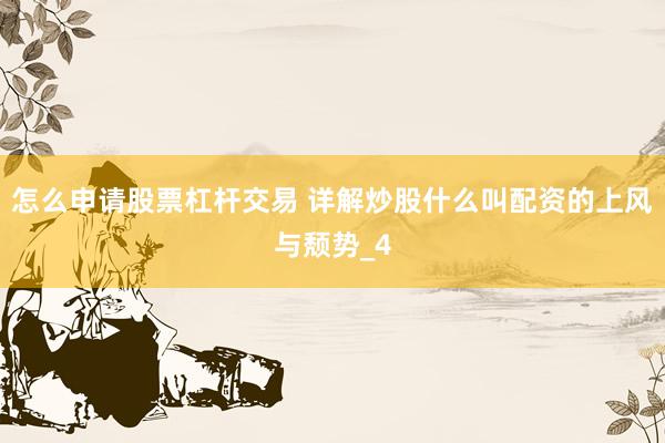 怎么申请股票杠杆交易 详解炒股什么叫配资的上风与颓势_4