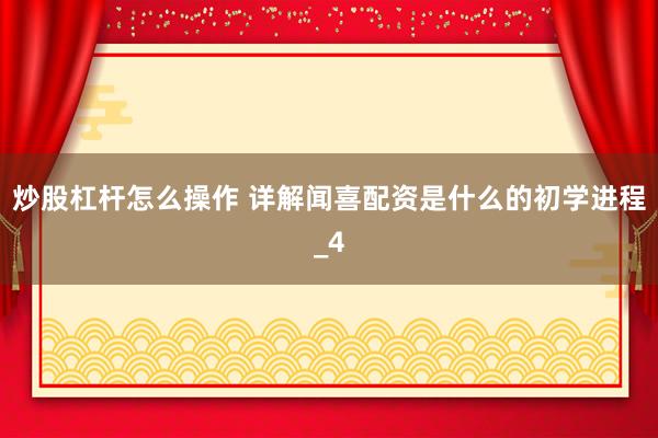 炒股杠杆怎么操作 详解闻喜配资是什么的初学进程_4