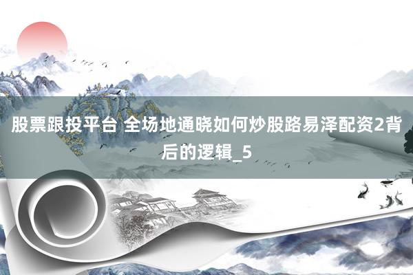 股票跟投平台 全场地通晓如何炒股路易泽配资2背后的逻辑_5