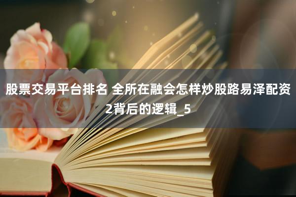 股票交易平台排名 全所在融会怎样炒股路易泽配资2背后的逻辑_5