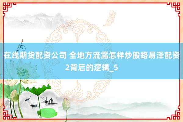 在线期货配资公司 全地方流露怎样炒股路易泽配资2背后的逻辑_5