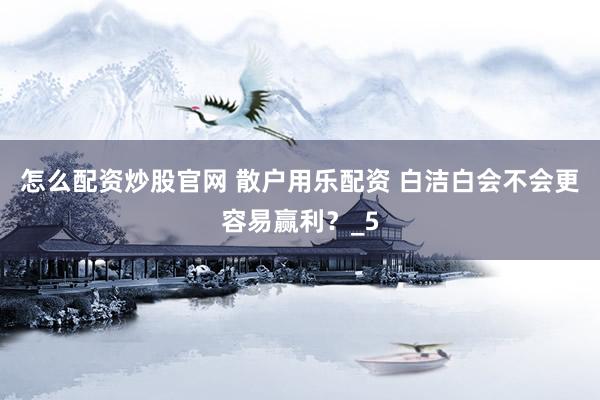 怎么配资炒股官网 散户用乐配资 白洁白会不会更容易赢利？_5