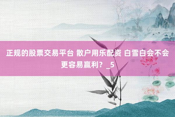 正规的股票交易平台 散户用乐配资 白雪白会不会更容易赢利？_5