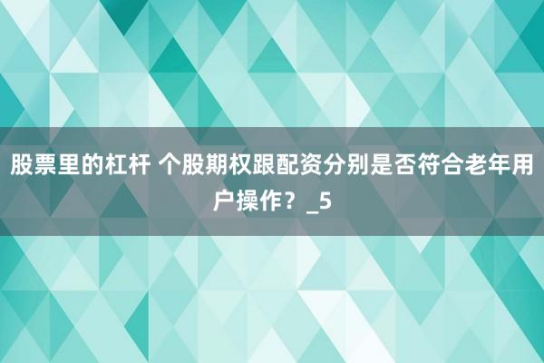 股票里的杠杆 个股期权跟配资分别是否符合老年用户操作？_5