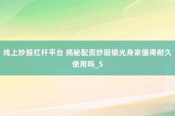 线上炒股杠杆平台 揭秘配资炒股输光身家值得耐久使用吗_5