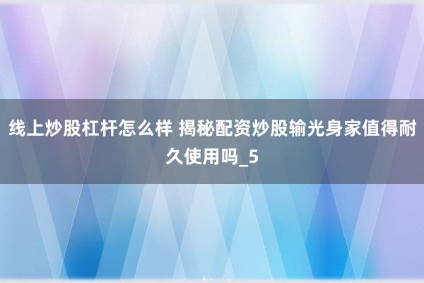线上炒股杠杆怎么样 揭秘配资炒股输光身家值得耐久使用吗_5