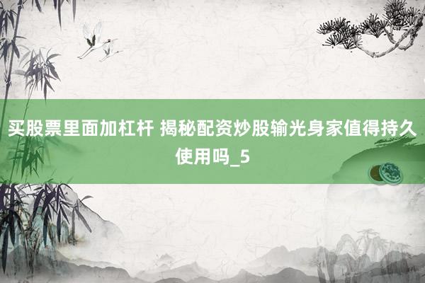 买股票里面加杠杆 揭秘配资炒股输光身家值得持久使用吗_5
