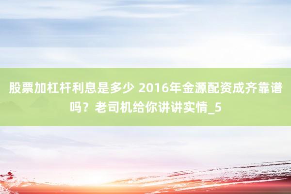 股票加杠杆利息是多少 2016年金源配资成齐靠谱吗？老司机给你讲讲实情_5