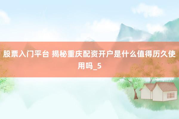 股票入门平台 揭秘重庆配资开户是什么值得历久使用吗_5