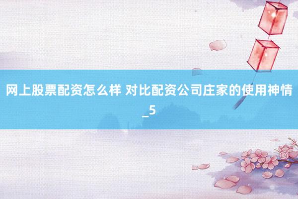 网上股票配资怎么样 对比配资公司庄家的使用神情_5