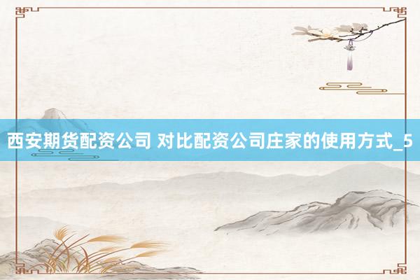 西安期货配资公司 对比配资公司庄家的使用方式_5
