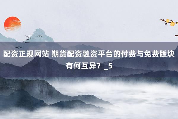 配资正规网站 期货配资融资平台的付费与免费版块有何互异？_5