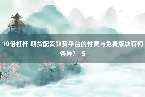 10倍杠杆 期货配资融资平台的付费与免费版块有何各异？_5