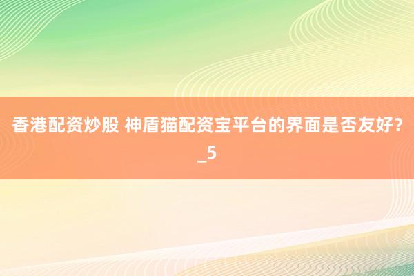 香港配资炒股 神盾猫配资宝平台的界面是否友好？_5