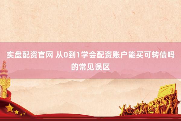 实盘配资官网 从0到1学会配资账户能买可转债吗的常见误区