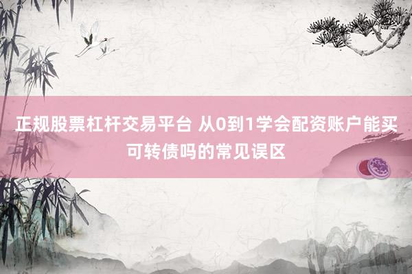 正规股票杠杆交易平台 从0到1学会配资账户能买可转债吗的常见误区