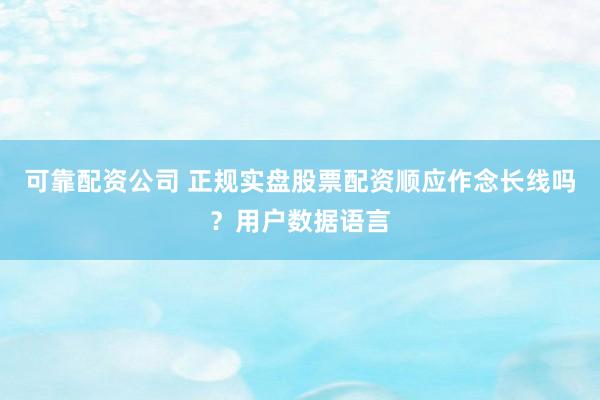 可靠配资公司 正规实盘股票配资顺应作念长线吗？用户数据语言