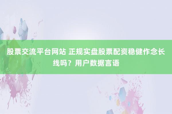 股票交流平台网站 正规实盘股票配资稳健作念长线吗？用户数据言语
