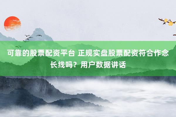 可靠的股票配资平台 正规实盘股票配资符合作念长线吗？用户数据讲话