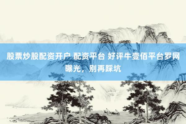 股票炒股配资开户 配资平台 好评牛壹佰平台罗网曝光，别再踩坑