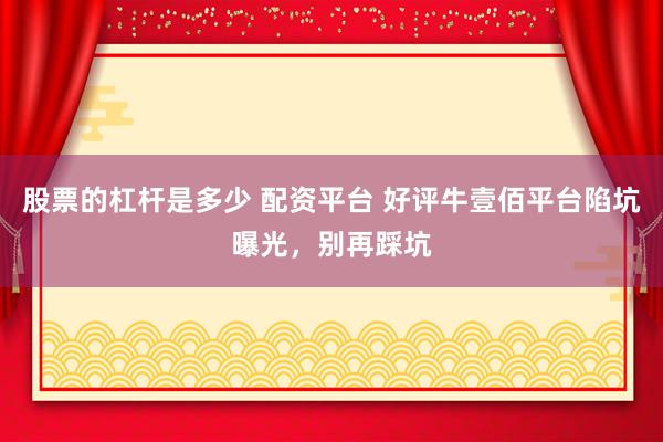 股票的杠杆是多少 配资平台 好评牛壹佰平台陷坑曝光，别再踩坑