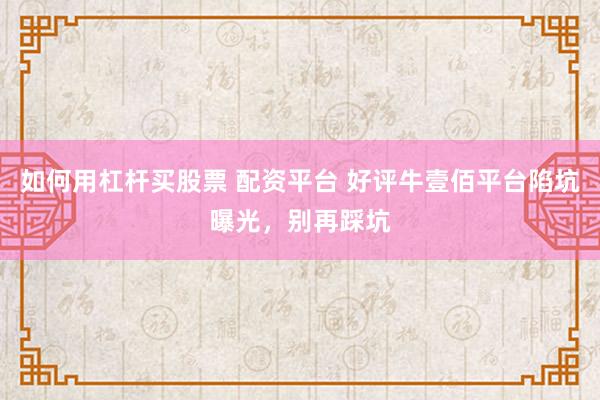 如何用杠杆买股票 配资平台 好评牛壹佰平台陷坑曝光，别再踩坑