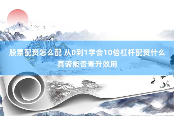 股票配资怎么配 从0到1学会10倍杠杆配资什么真谛能否晋升效用