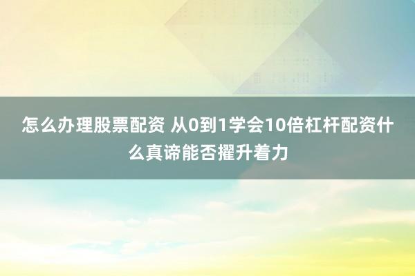 怎么办理股票配资 从0到1学会10倍杠杆配资什么真谛能否擢升着力
