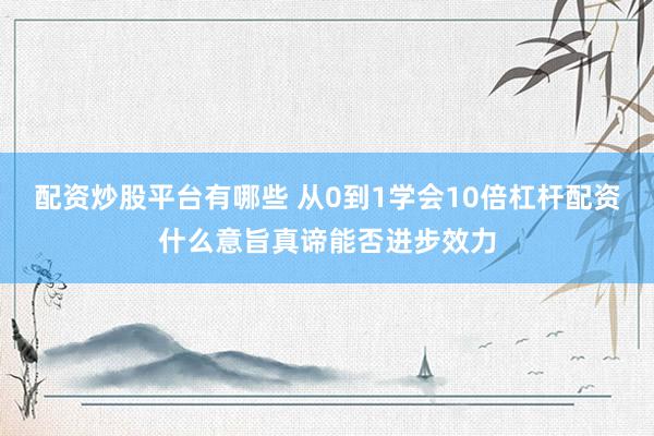 配资炒股平台有哪些 从0到1学会10倍杠杆配资什么意旨真谛能否进步效力