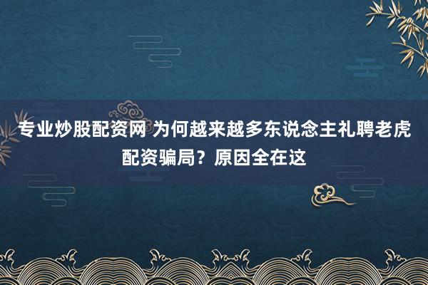 专业炒股配资网 为何越来越多东说念主礼聘老虎配资骗局？原因全在这
