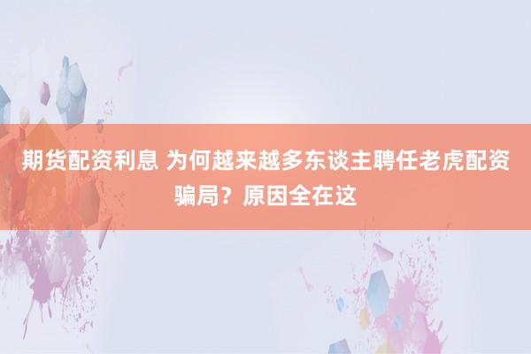 期货配资利息 为何越来越多东谈主聘任老虎配资骗局？原因全在这