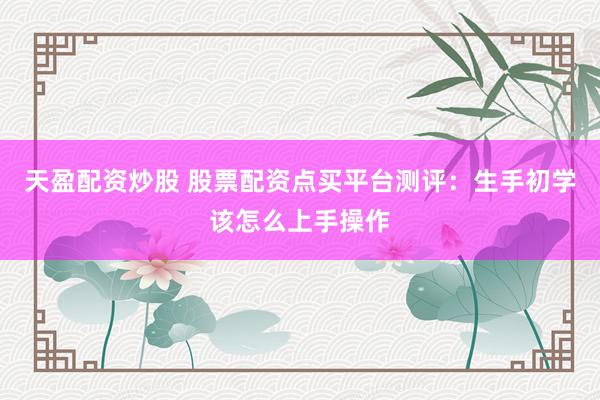 天盈配资炒股 股票配资点买平台测评：生手初学该怎么上手操作