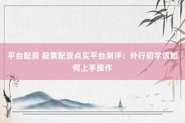 平台配资 股票配资点买平台测评：外行初学该如何上手操作