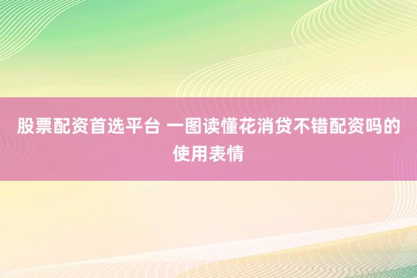 股票配资首选平台 一图读懂花消贷不错配资吗的使用表情
